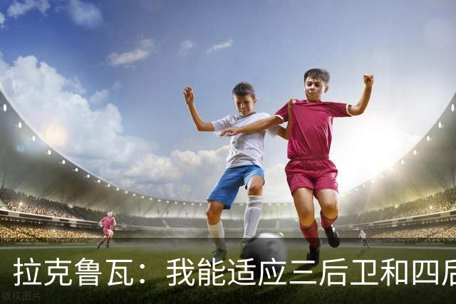 拉克鲁瓦：我能适应三后卫和四后卫