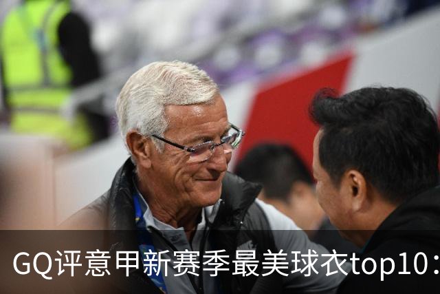 GQ评意甲新赛季最美球衣top10：科莫第一，罗马米兰尤文客场上榜